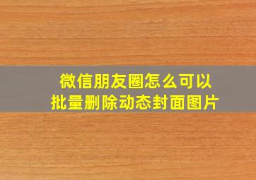 微信朋友圈怎么可以批量删除动态封面图片