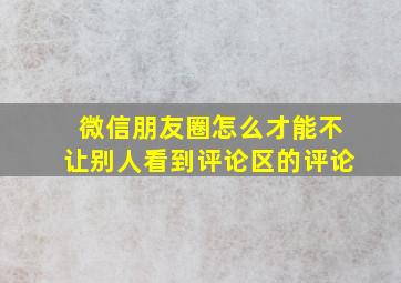 微信朋友圈怎么才能不让别人看到评论区的评论