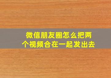 微信朋友圈怎么把两个视频合在一起发出去