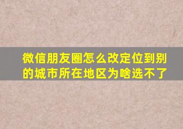 微信朋友圈怎么改定位到别的城市所在地区为啥选不了