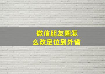 微信朋友圈怎么改定位到外省