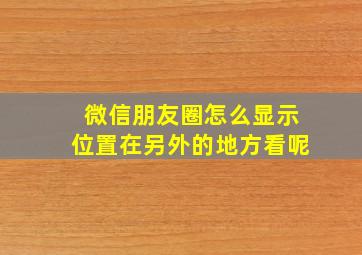 微信朋友圈怎么显示位置在另外的地方看呢