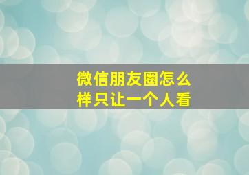 微信朋友圈怎么样只让一个人看