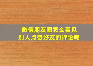 微信朋友圈怎么看见别人点赞好友的评论呢