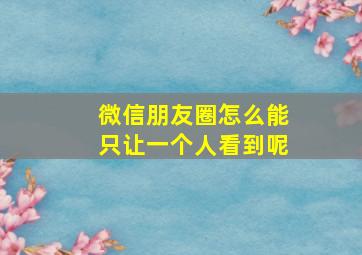 微信朋友圈怎么能只让一个人看到呢