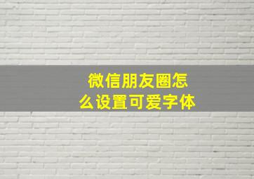 微信朋友圈怎么设置可爱字体