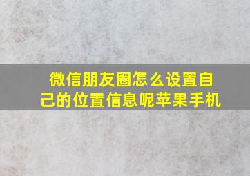 微信朋友圈怎么设置自己的位置信息呢苹果手机