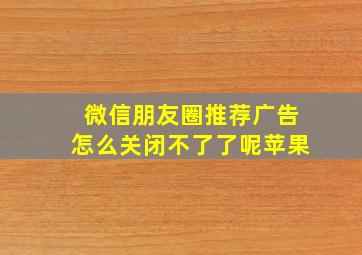 微信朋友圈推荐广告怎么关闭不了了呢苹果