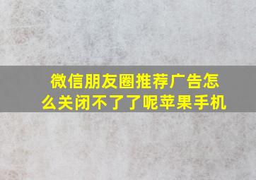 微信朋友圈推荐广告怎么关闭不了了呢苹果手机