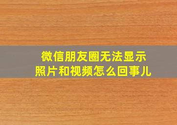 微信朋友圈无法显示照片和视频怎么回事儿