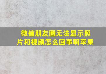 微信朋友圈无法显示照片和视频怎么回事啊苹果