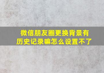 微信朋友圈更换背景有历史记录嘛怎么设置不了