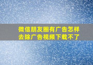 微信朋友圈有广告怎样去除广告视频下载不了