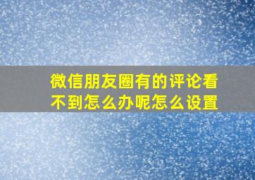 微信朋友圈有的评论看不到怎么办呢怎么设置