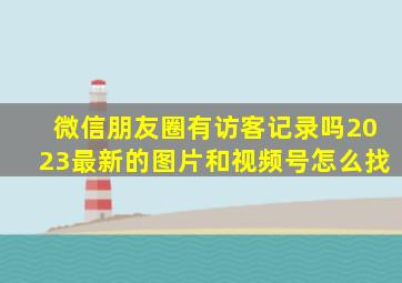 微信朋友圈有访客记录吗2023最新的图片和视频号怎么找