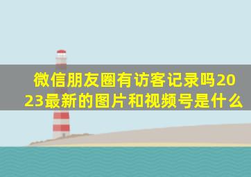 微信朋友圈有访客记录吗2023最新的图片和视频号是什么