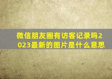 微信朋友圈有访客记录吗2023最新的图片是什么意思