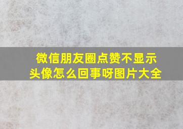 微信朋友圈点赞不显示头像怎么回事呀图片大全