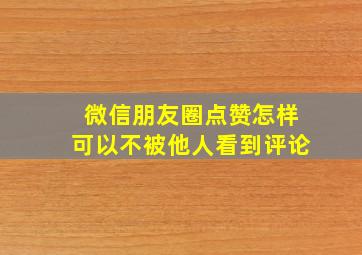 微信朋友圈点赞怎样可以不被他人看到评论