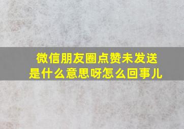 微信朋友圈点赞未发送是什么意思呀怎么回事儿