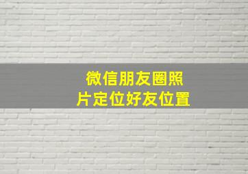 微信朋友圈照片定位好友位置