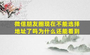 微信朋友圈现在不能选择地址了吗为什么还能看到