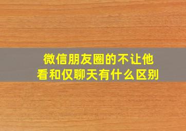 微信朋友圈的不让他看和仅聊天有什么区别