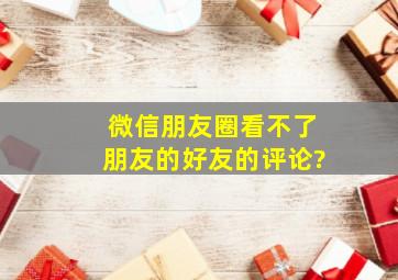 微信朋友圈看不了朋友的好友的评论?