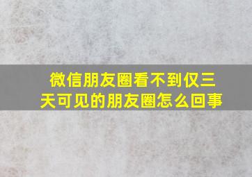 微信朋友圈看不到仅三天可见的朋友圈怎么回事