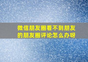 微信朋友圈看不到朋友的朋友圈评论怎么办呀