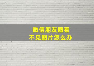 微信朋友圈看不见图片怎么办