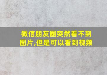 微信朋友圈突然看不到图片,但是可以看到视频