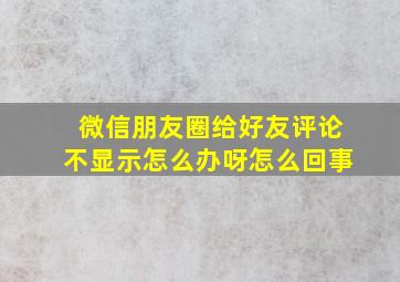 微信朋友圈给好友评论不显示怎么办呀怎么回事