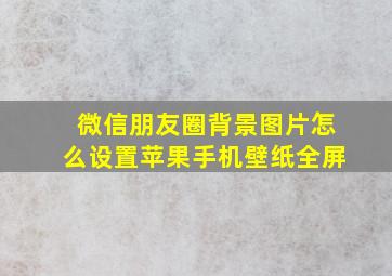 微信朋友圈背景图片怎么设置苹果手机壁纸全屏