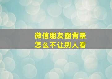 微信朋友圈背景怎么不让别人看