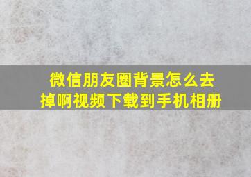 微信朋友圈背景怎么去掉啊视频下载到手机相册