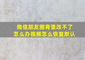 微信朋友圈背景改不了怎么办视频怎么恢复默认