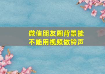 微信朋友圈背景能不能用视频做铃声