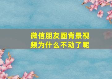 微信朋友圈背景视频为什么不动了呢