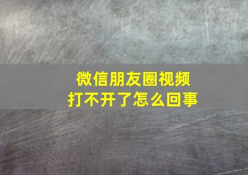 微信朋友圈视频打不开了怎么回事