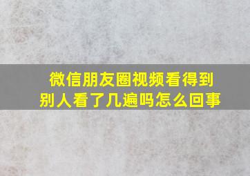 微信朋友圈视频看得到别人看了几遍吗怎么回事