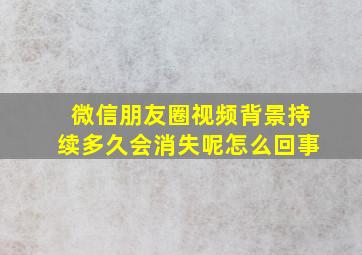 微信朋友圈视频背景持续多久会消失呢怎么回事