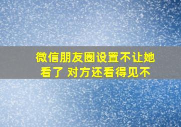 微信朋友圈设置不让她看了 对方还看得见不