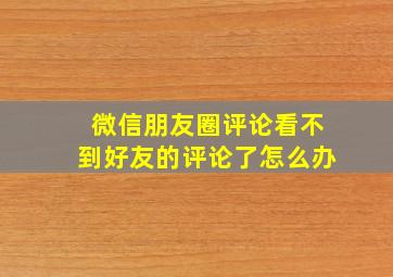 微信朋友圈评论看不到好友的评论了怎么办