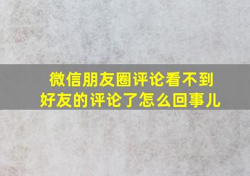 微信朋友圈评论看不到好友的评论了怎么回事儿