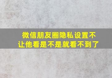 微信朋友圈隐私设置不让他看是不是就看不到了