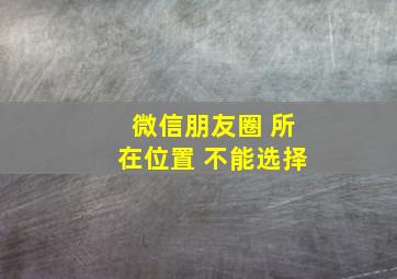 微信朋友圈 所在位置 不能选择