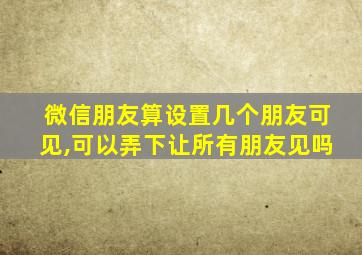 微信朋友算设置几个朋友可见,可以弄下让所有朋友见吗