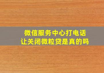 微信服务中心打电话让关闭微粒贷是真的吗