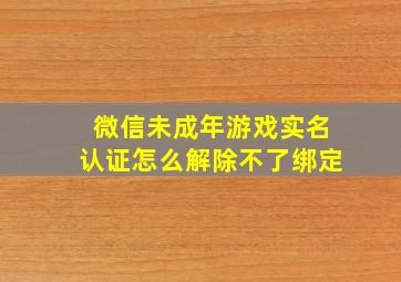 微信未成年游戏实名认证怎么解除不了绑定